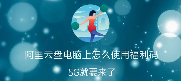 阿里云盘电脑上怎么使用福利码 5G就要来了，5G是什么概念呢？